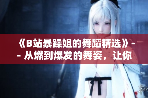 《B站暴躁姐的舞蹈精选》-- 从燃到爆发的舞姿，让你难以移开眼睛！