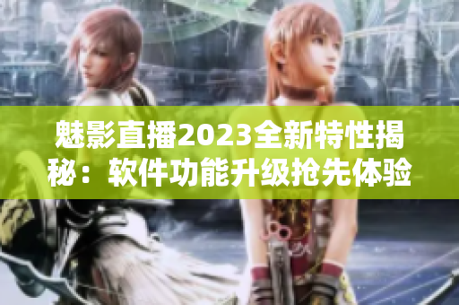 魅影直播2023全新特性揭秘：软件功能升级抢先体验