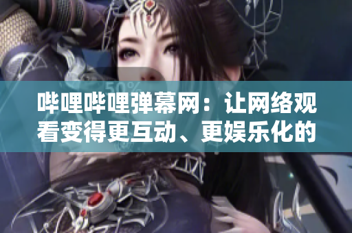哔哩哔哩弹幕网：让网络观看变得更互动、更娱乐化的视频网站
