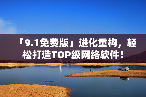 「9.1免费版」进化重构，轻松打造TOP级网络软件！
