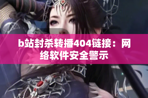 b站封杀转播404链接：网络软件安全警示