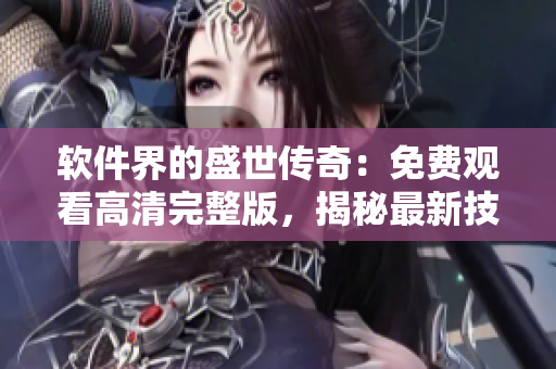 软件界的盛世传奇：免费观看高清完整版，揭秘最新技术发展