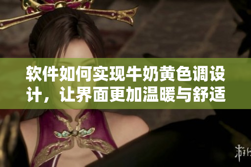 软件如何实现牛奶黄色调设计，让界面更加温暖与舒适