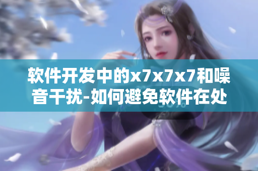 软件开发中的x7x7x7和噪音干扰-如何避免软件在处理数据时出现问题？