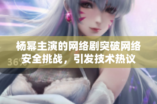 杨幂主演的网络剧突破网络安全挑战，引发技术热议