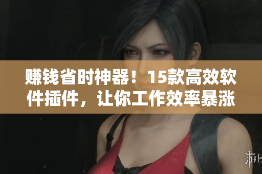 赚钱省时神器！15款高效软件插件，让你工作效率暴涨！