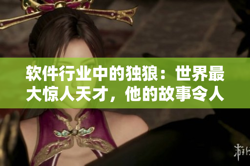 软件行业中的独狼：世界最大惊人天才，他的故事令人瞠目结舌
