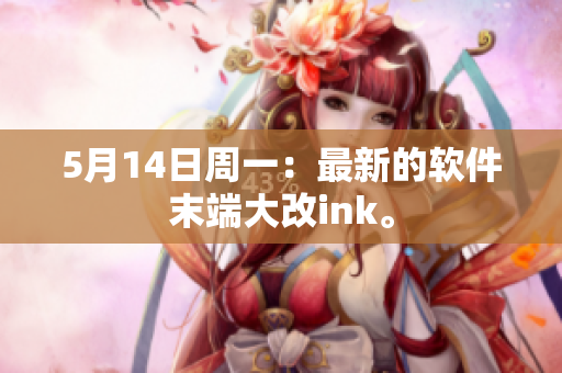 5月14日周一：最新的软件末端大改ink。