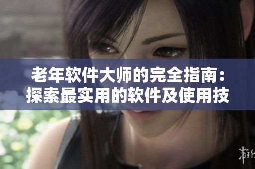 老年软件大师的完全指南：探索最实用的软件及使用技巧
