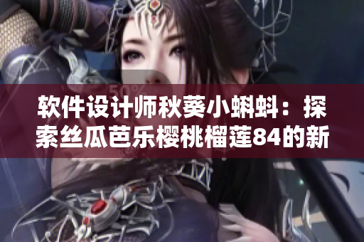 软件设计师秋葵小蝌蚪：探索丝瓜芭乐樱桃榴莲84的新领域