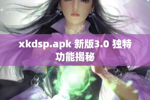 xkdsp.apk 新版3.0 独特功能揭秘