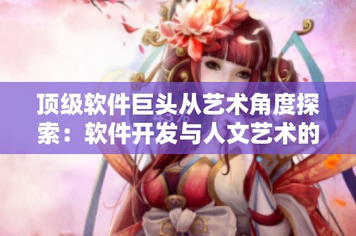 顶级软件巨头从艺术角度探索：软件开发与人文艺术的交融