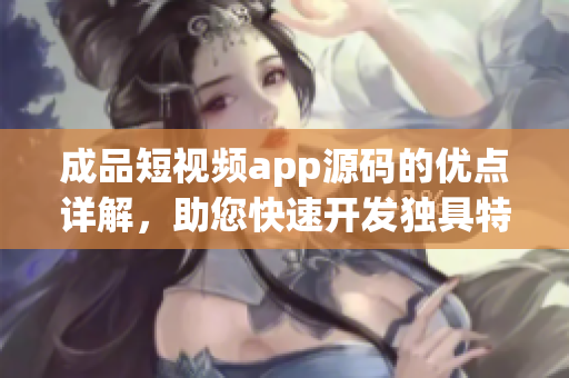 成品短视频app源码的优点详解，助您快速开发独具特色的视频软件