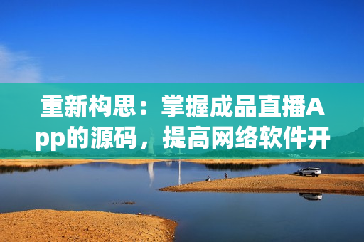 重新构思：掌握成品直播App的源码，提高网络软件开发技能