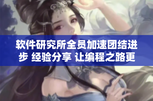 软件研究所全员加速团结进步 经验分享 让编程之路更通畅