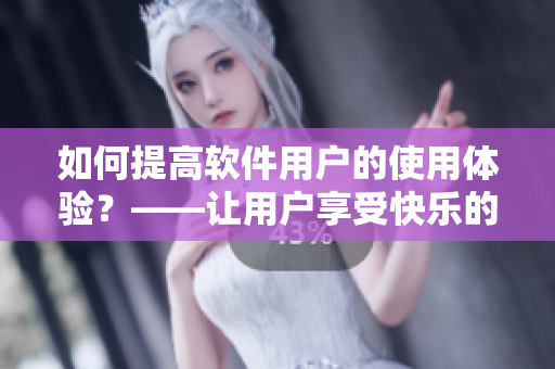 如何提高软件用户的使用体验？——让用户享受快乐的软件之旅