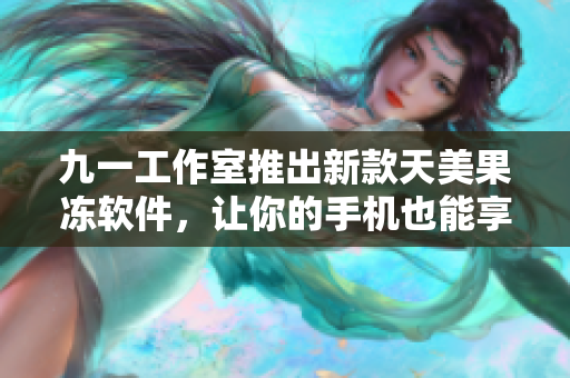 九一工作室推出新款天美果冻软件，让你的手机也能享受甜蜜时刻