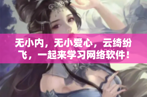 无小内，无小爱心，云绮纷飞，一起来学习网络软件！