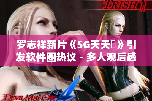 罗志祥新片《5G天天奭》引发软件圈热议 - 多人观后感揭秘