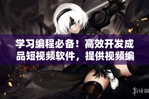 学习编程必备！高效开发成品短视频软件，提供视频编辑功能
