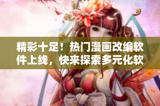 精彩十足！热门漫画改编软件上线，快来探索多元化软件体验