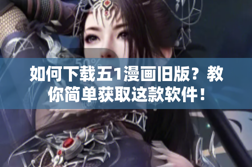 如何下载五1漫画旧版？教你简单获取这款软件！