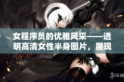 女程序员的优雅风采——透明高清女性半身图片，展现技术魅力