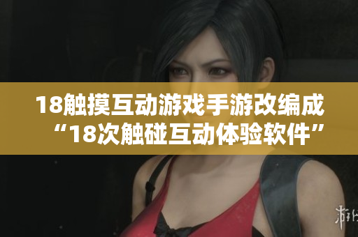18触摸互动游戏手游改编成“18次触碰互动体验软件”
