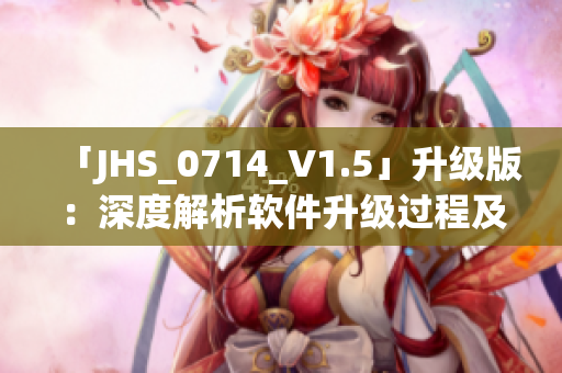 「JHS_0714_V1.5」升级版：深度解析软件升级过程及技巧