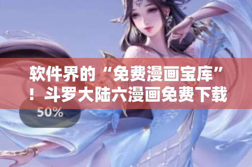 软件界的“免费漫画宝库”！斗罗大陆六漫画免费下载全攻略！