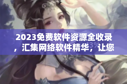 2023免费软件资源全收录，汇集网络软件精华，让您轻松获取优质软件！