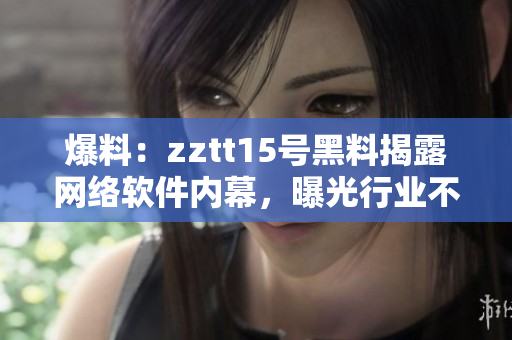 爆料：zztt15号黑料揭露网络软件内幕，曝光行业不为人知真相！