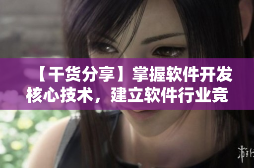 【干货分享】掌握软件开发核心技术，建立软件行业竞争优势！