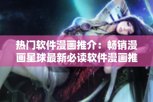 热门软件漫画推介：畅销漫画星球最新必读软件漫画推荐