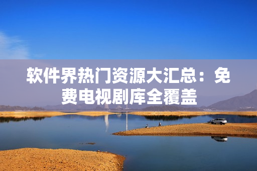 软件界热门资源大汇总：免费电视剧库全覆盖