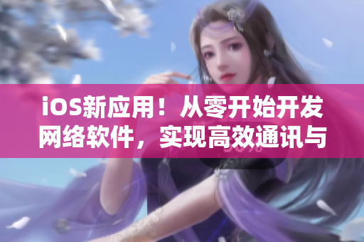 iOS新应用！从零开始开发网络软件，实现高效通讯与用户体验