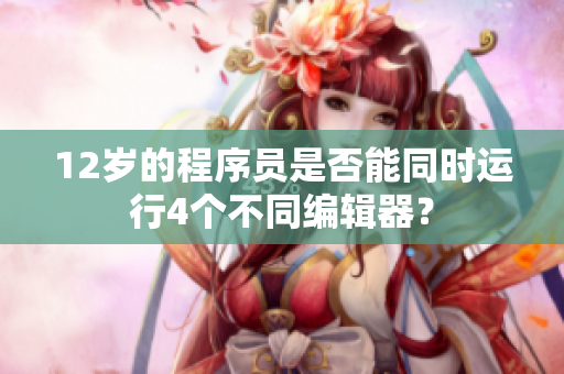 12岁的程序员是否能同时运行4个不同编辑器？