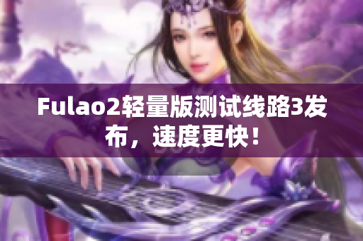 Fulao2轻量版测试线路3发布，速度更快！