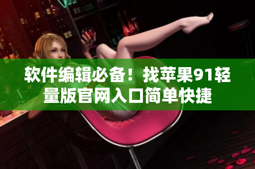 软件编辑必备！找苹果91轻量版官网入口简单快捷