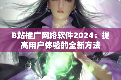 B站推广网络软件2024：提高用户体验的全新方法