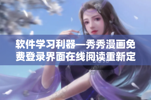 软件学习利器—秀秀漫画免费登录界面在线阅读重新定义