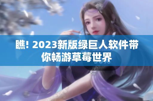 瞧! 2023新版绿巨人软件带你畅游草莓世界