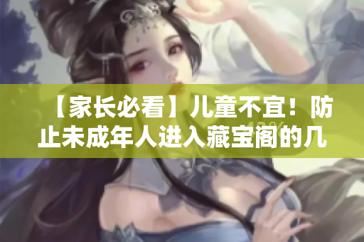 【家长必看】儿童不宜！防止未成年人进入藏宝阁的几点提示