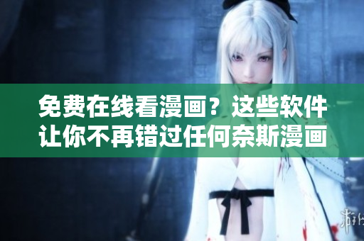 免费在线看漫画？这些软件让你不再错过任何奈斯漫画！