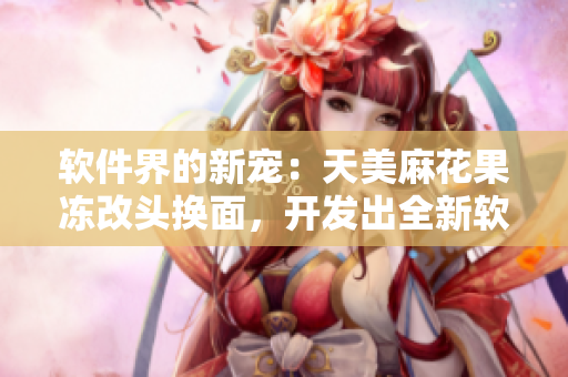软件界的新宠：天美麻花果冻改头换面，开发出全新软件，引领行业风向
