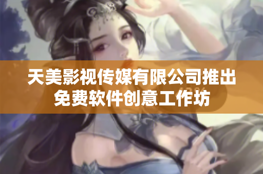 天美影视传媒有限公司推出免费软件创意工作坊