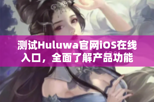 测试Huluwa官网iOS在线入口，全面了解产品功能