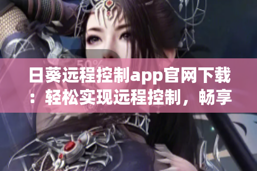 日葵远程控制app官网下载：轻松实现远程控制，畅享便捷工作生活