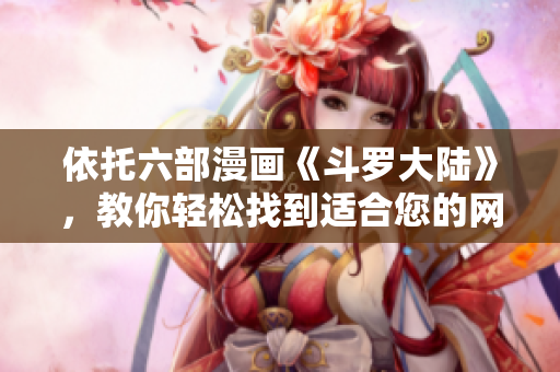 依托六部漫画《斗罗大陆》，教你轻松找到适合您的网络软件
