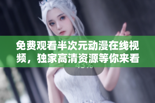 免费观看半次元动漫在线视频，独家高清资源等你来看